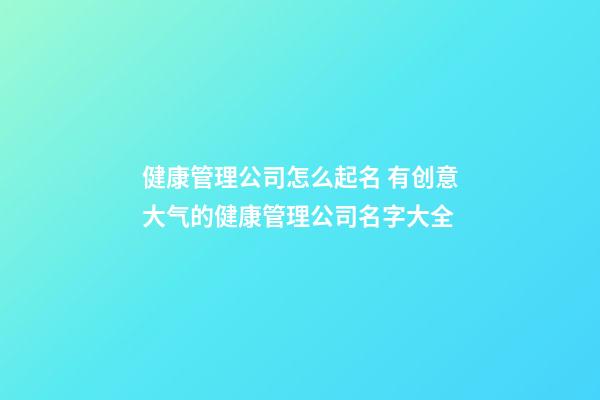 健康管理公司怎么起名 有创意大气的健康管理公司名字大全-第1张-公司起名-玄机派